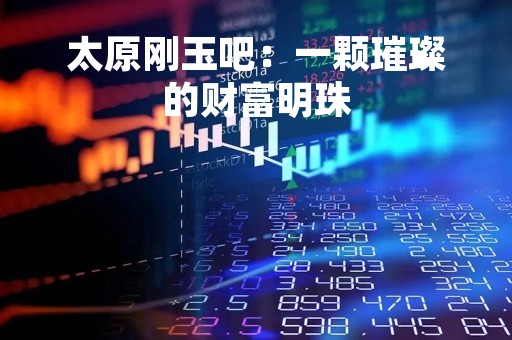 太原刚玉吧：一颗璀璨的财富明珠