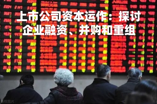 上市公司资本运作：探讨企业融资、并购和重组