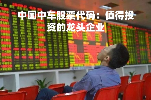 中国中车股票代码：值得投资的龙头企业