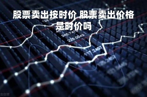 股票卖出按时价 股票卖出价格是时价吗