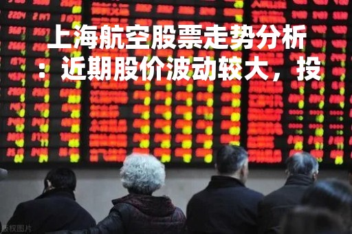 上海航空股票走势分析：近期股价波动较大，投资者需谨慎