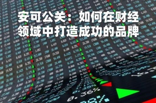 安可公关：如何在财经领域中打造成功的品牌形象
