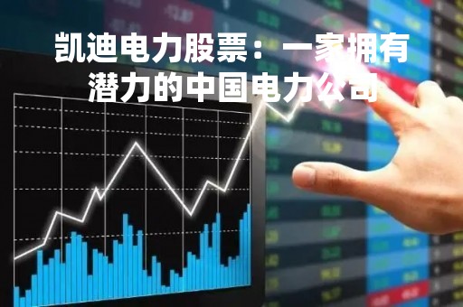 凯迪电力股票：一家拥有潜力的中国电力公司