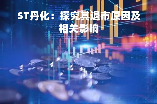 ST丹化：探究其退市原因及相关影响