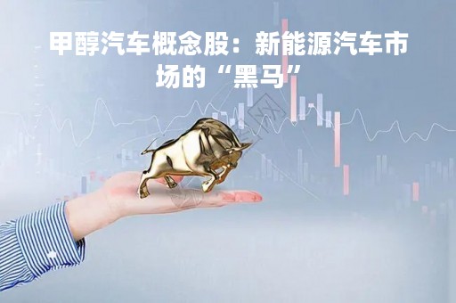 甲醇汽车概念股：新能源汽车市场的“黑马”