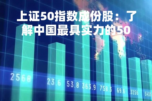 上证50指数成份股：了解中国最具实力的50家公司