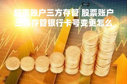股票账户三方存管 股票账户三方存管银行卡号变更怎么办
