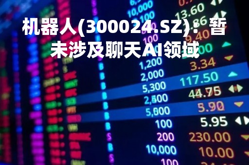机器人(300024.SZ)：暂未涉及聊天AI领域