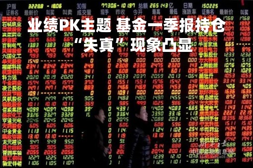 业绩PK主题 基金一季报持仓“失真”现象凸显