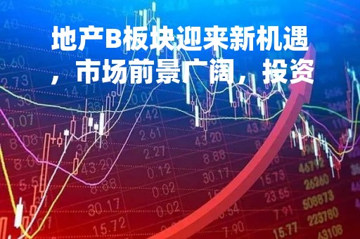地产B板块迎来新机遇，市场前景广阔，投资者需谨慎