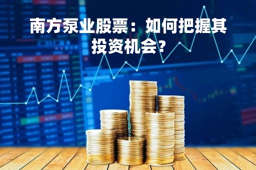 南方泵业股票：如何把握其投资机会？