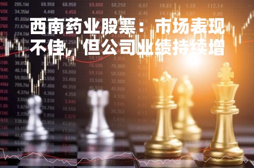 西南药业股票：市场表现不佳，但公司业绩持续增长