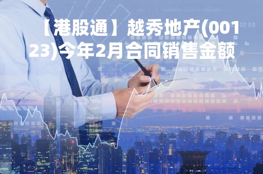 【港股通】越秀地产(00123)今年2月合同销售金额约为人民币137.12亿元 同比上升约385.6%