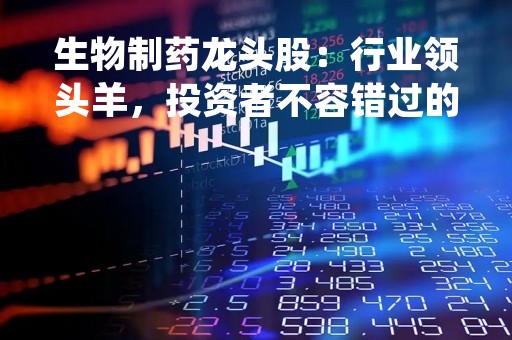 生物制药龙头股：行业领头羊，投资者不容错过的机会