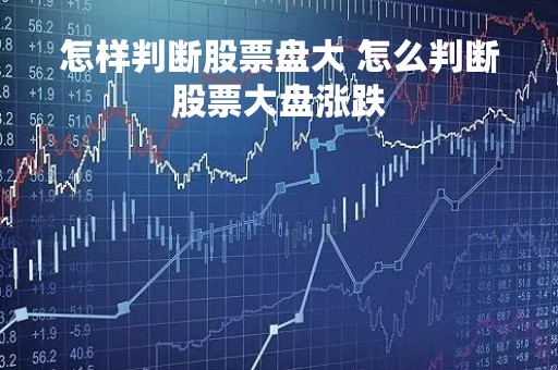 怎样判断股票盘大 怎么判断股票大盘涨跌
