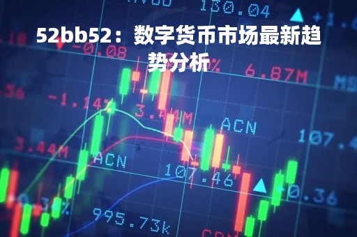 52bb52：数字货币市场最新趋势分析