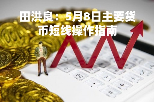 田洪良：5月8日主要货币短线操作指南