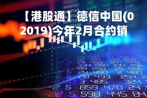 【港股通】德信中国(02019)今年2月合约销售金额约人民币32亿元
