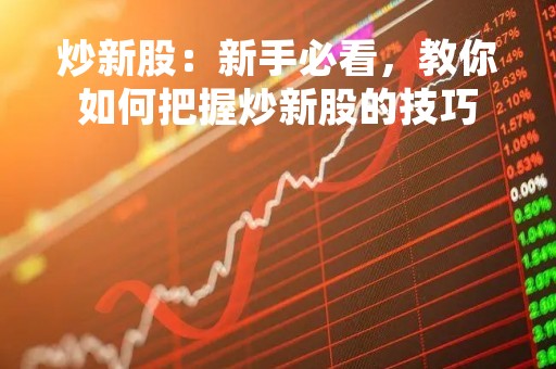 炒新股：新手必看，教你如何把握炒新股的技巧