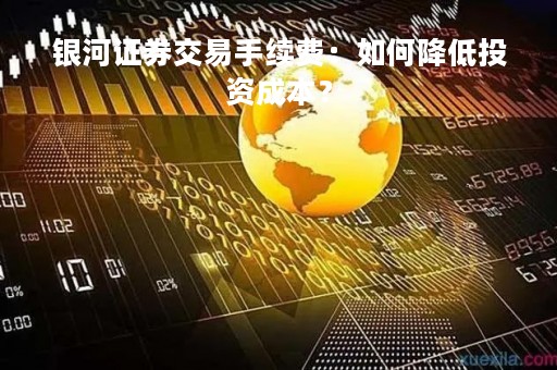 银河证券交易手续费：如何降低投资成本？