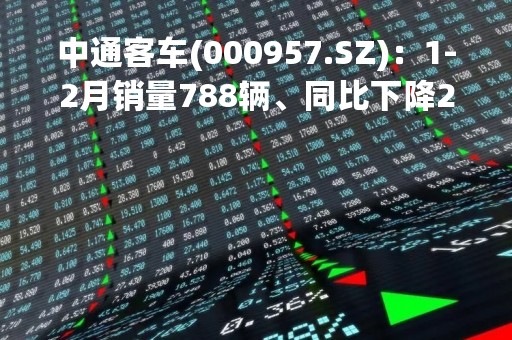 中通客车(000957.SZ)：1-2月销量788辆、同比下降23.64%
