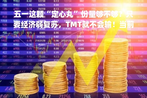 五一这颗“定心丸”份量够不够？只要经济弱复苏，TMT就不会输！当前“中特估”或优于人工智能 |券商晨会报告精选