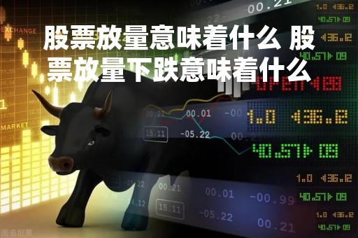 股票放量意味着什么 股票放量下跌意味着什么