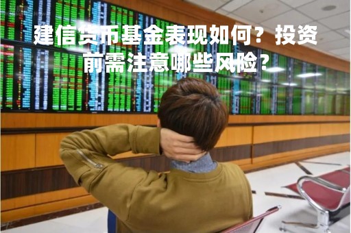 建信货币基金表现如何？投资前需注意哪些风险？