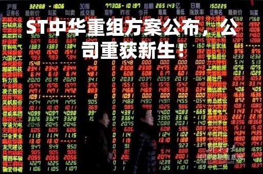 ST中华重组方案公布，公司重获新生！
