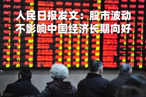 人民日报发文：股市波动不影响中国经济长期向好趋势