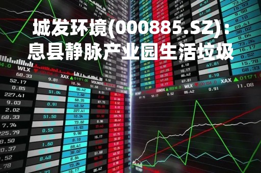 城发环境(000885.SZ)：息县静脉产业园生活垃圾焚烧发电项目转入运营期