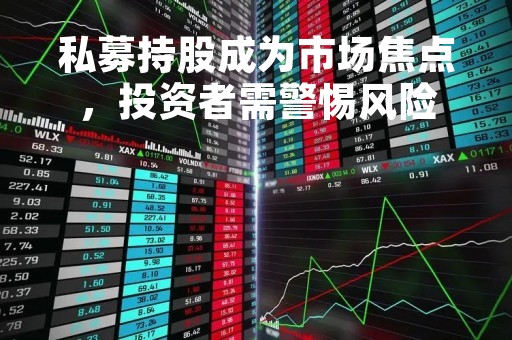 私募持股成为市场焦点，投资者需警惕风险