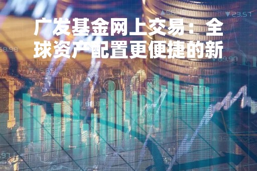 广发基金网上交易：全球资产配置更便捷的新选择