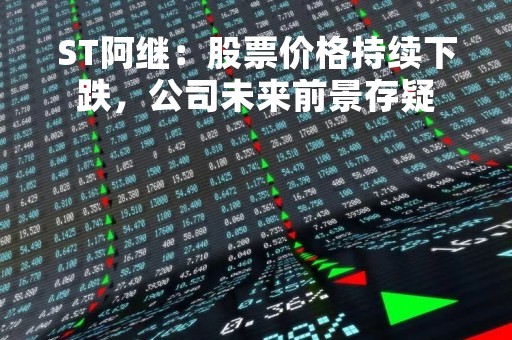 ST阿继：股票价格持续下跌，公司未来前景存疑