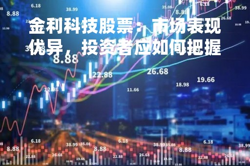 金利科技股票：市场表现优异，投资者应如何把握机会？