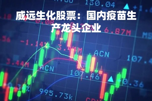 威远生化股票：国内疫苗生产龙头企业