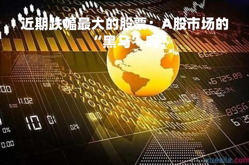 近期跌幅最大的股票：A股市场的“黑马”吗？