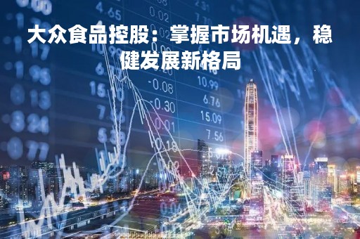 大众食品控股：掌握市场机遇，稳健发展新格局