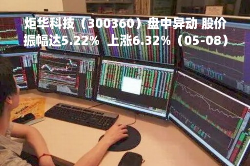炬华科技（300360）盘中异动 股价振幅达5.22%  上涨6.32%（05-08）