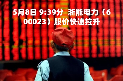 5月8日 9:39分  浙能电力（600023）股价快速拉升