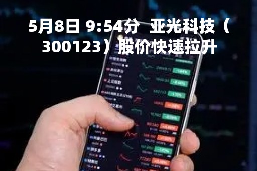 5月8日 9:54分  亚光科技（300123）股价快速拉升