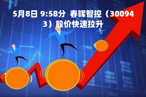 5月8日 9:58分  春晖智控（300943）股价快速拉升