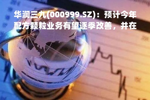 华润三九(000999.SZ)：预计今年配方颗粒业务有望逐季改善，并在去年低基数的基础上实现恢复性增长