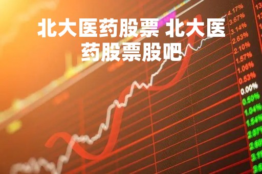 北大医药股票 北大医药股票股吧