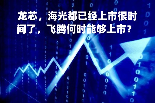 龙芯，海光都已经上市很时间了，飞腾何时能够上市？ 中国长城(000066.SZ)：尚未接到相关通知