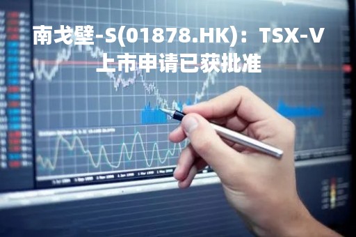 南戈壁-S(01878.HK)：TSX-V上市申请已获批准
