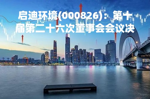 启迪环境(000826)：第十届第二十六次董事会会议决议，审议4项议案获通过