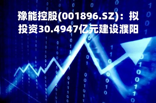 豫能控股(001896.SZ)：拟投资30.4947亿元建设濮阳市濮阳豫能多能互补(风光火储)一体化项目