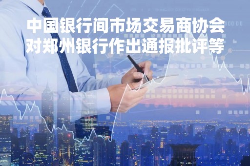 中国银行间市场交易商协会对郑州银行作出通报批评等自律处分