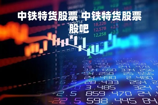 中铁特货股票 中铁特货股票股吧